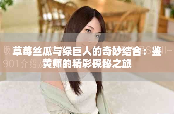 草莓絲瓜與綠巨人的奇妙結合：鑒黃師的精彩探秘之旅