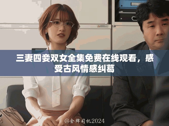 三妻四妾雙女全集免費在線觀看，感受古風情感糾葛