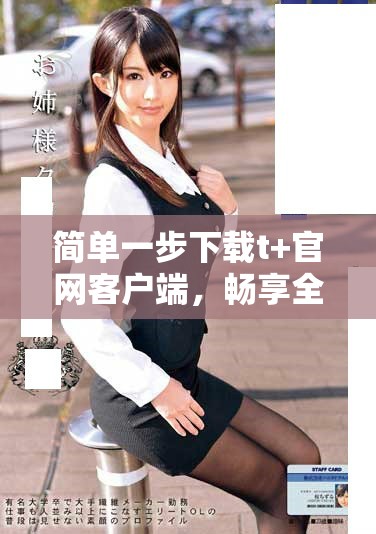 簡單一步下載t+官網客戶端，暢享全新體驗！