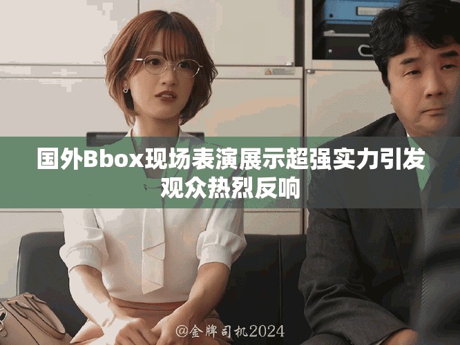 國(guó)外Bbox現(xiàn)場(chǎng)表演展示超強(qiáng)實(shí)力引發(fā)觀眾熱烈反響