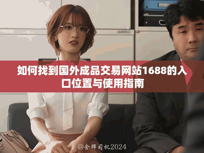 如何找到國外成品交易網站1688的入口位置與使用指南