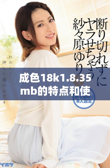 成色18k1.8.35mb的特點和使用指南詳解