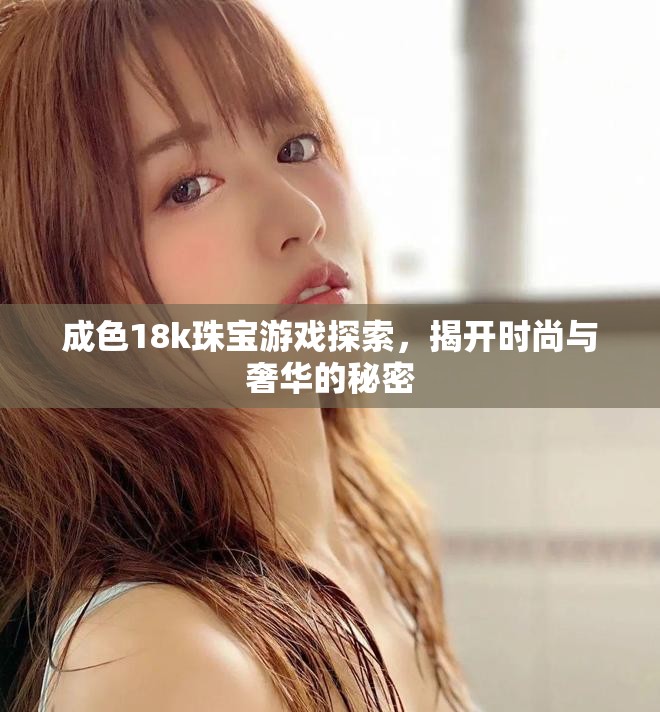 成色18k珠寶游戲探索，揭開時(shí)尚與奢華的秘密