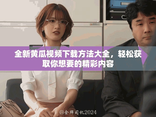 全新黃瓜視頻下載方法大全，輕松獲取你想要的精彩內(nèi)容