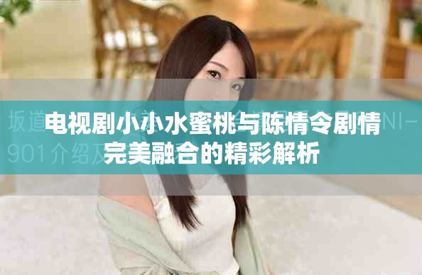 電視劇小小水蜜桃與陳情令劇情完美融合的精彩解析