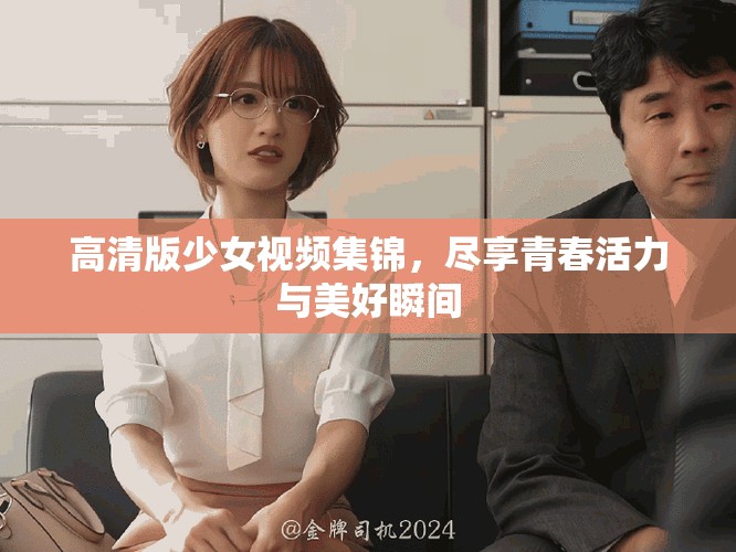 高清版少女視頻集錦，盡享青春活力與美好瞬間