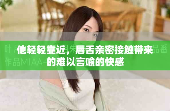 他輕輕靠近，唇舌親密接觸帶來的難以言喻的快感