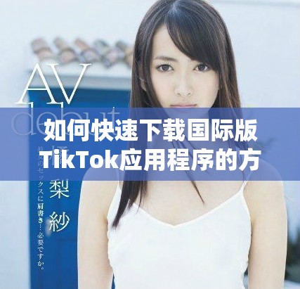 如何快速下載國際版TikTok應用程序的方法與步驟分享