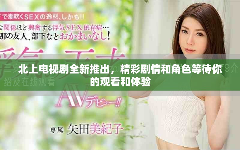 北上電視劇全新推出，精彩劇情和角色等待你的觀看和體驗
