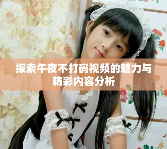 探索午夜不打碼視頻的魅力與精彩內容分析