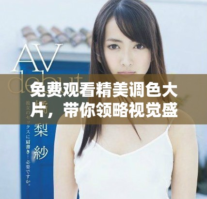 免費(fèi)觀看精美調(diào)色大片，帶你領(lǐng)略視覺盛宴享受
