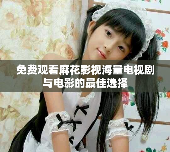 免費(fèi)觀看麻花影視海量電視劇與電影的最佳選擇