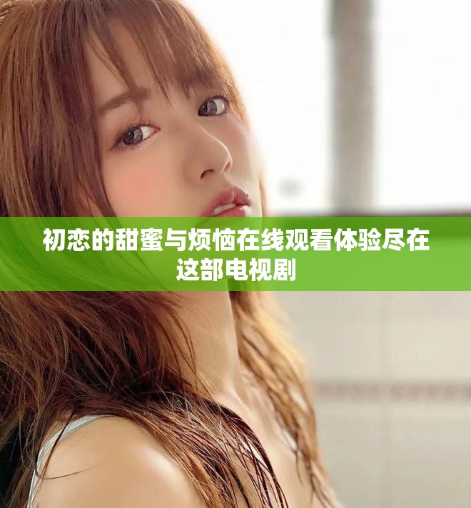 初戀的甜蜜與煩惱在線觀看體驗盡在這部電視劇