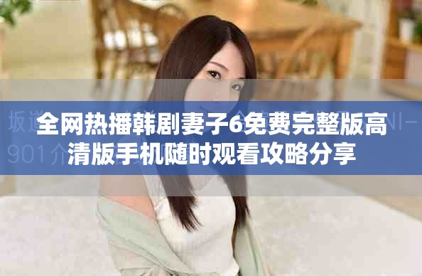 全網熱播韓劇妻子6免費完整版高清版手機隨時觀看攻略分享