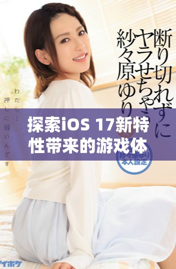 探索iOS 17新特性帶來的游戲體驗提升與精彩玩法展示