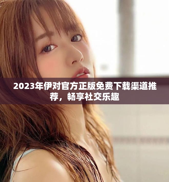 2023年伊對官方正版免費下載渠道推薦，暢享社交樂趣