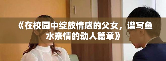 《在校園中綻放情感的父女，譜寫魚水親情的動人篇章》