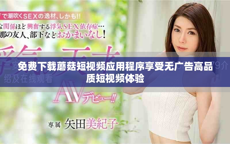 免費下載蘑菇短視頻應用程序享受無廣告高品質短視頻體驗