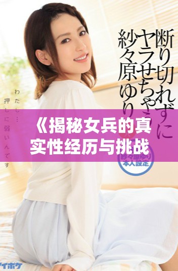 《揭秘女兵的真實性經(jīng)歷與挑戰(zhàn)：未刪減版深度探討》
