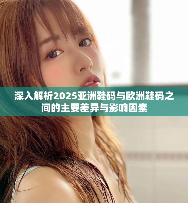 深入解析2025亞洲鞋碼與歐洲鞋碼之間的主要差異與影響因素