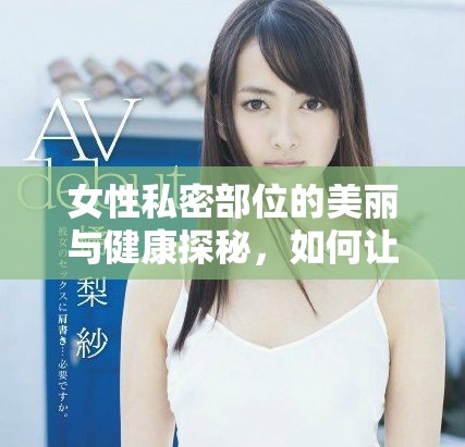 女性私密部位的美麗與健康探秘，如何讓你更自信更迷人