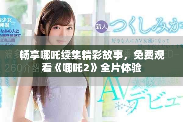 暢享哪吒續集精彩故事，免費觀看《哪吒2》全片體驗
