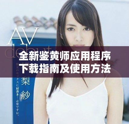 全新鑒黃師應用程序下載指南及使用方法解析