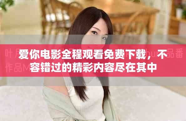 愛你電影全程觀看免費下載，不容錯過的精彩內容盡在其中