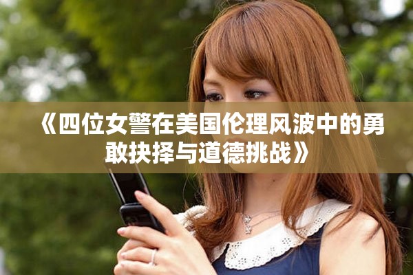 《四位女警在美國倫理風(fēng)波中的勇敢抉擇與道德挑戰(zhàn)》