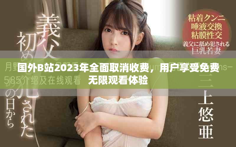 國外B站2023年全面取消收費，用戶享受免費無限觀看體驗