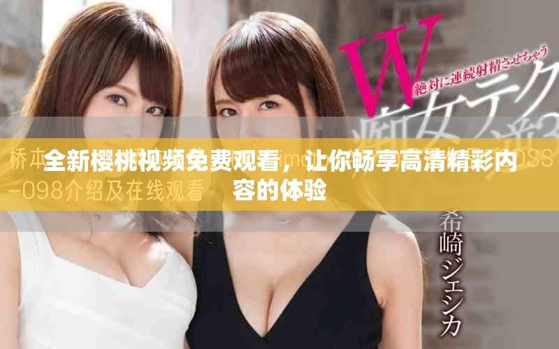 全新櫻桃視頻免費觀看，讓你暢享高清精彩內容的體驗