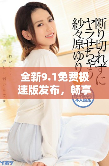 全新9.1免費極速版發布，暢享更快體驗與獨特功能