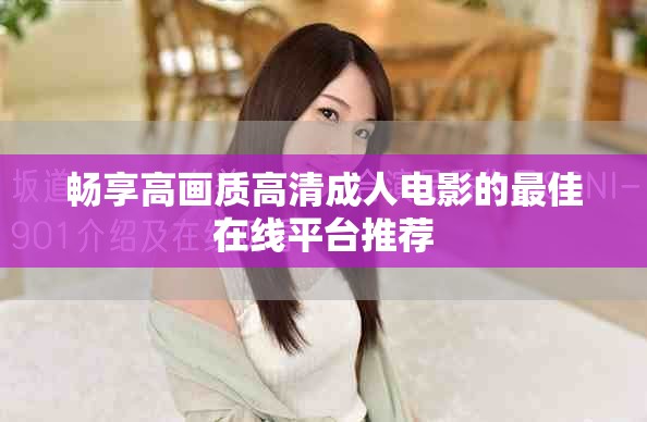 暢享高畫質高清成人電影的最佳在線平臺推薦