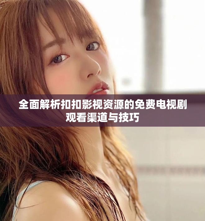 全面解析扣扣影視資源的免費電視劇觀看渠道與技巧
