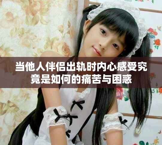 當他人伴侶出軌時內心感受究竟是如何的痛苦與困惑