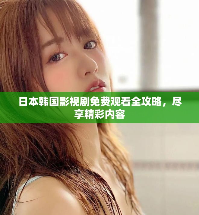 日本韓國影視劇免費觀看全攻略，盡享精彩內容