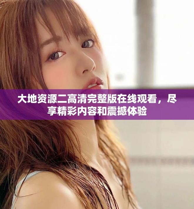 大地資源二高清完整版在線觀看，盡享精彩內容和震撼體驗