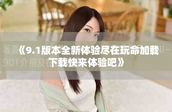 《9.1版本全新體驗盡在玩命加載下載快來體驗吧》