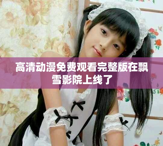 高清動(dòng)漫免費(fèi)觀看完整版在飄雪影院上線了