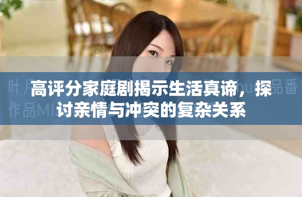高評分家庭劇揭示生活真諦，探討親情與沖突的復雜關系
