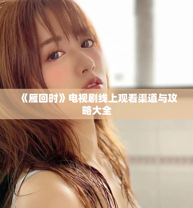 《雁回時》電視劇線上觀看渠道與攻略大全