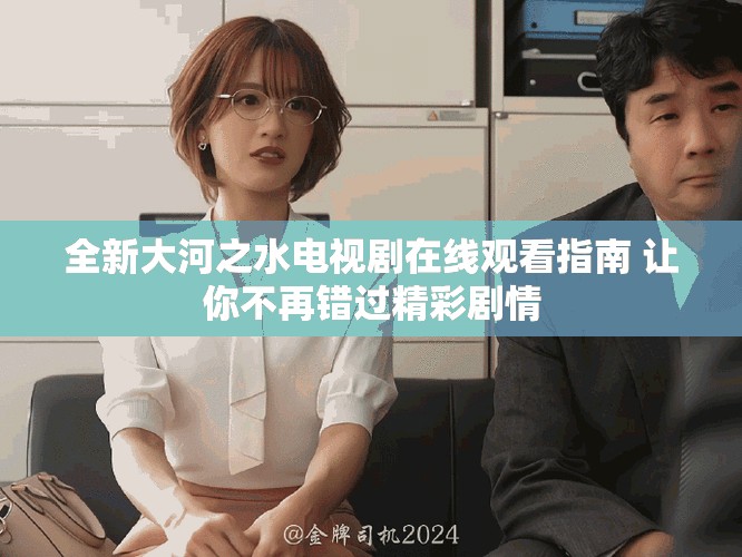 全新大河之水電視劇在線觀看指南 讓你不再錯過精彩劇情