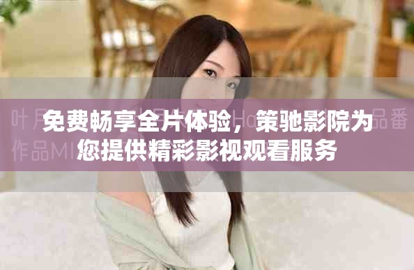 免費暢享全片體驗，策馳影院為您提供精彩影視觀看服務