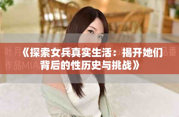 《探索女兵真實(shí)生活：揭開她們背后的性歷史與挑戰(zhàn)》