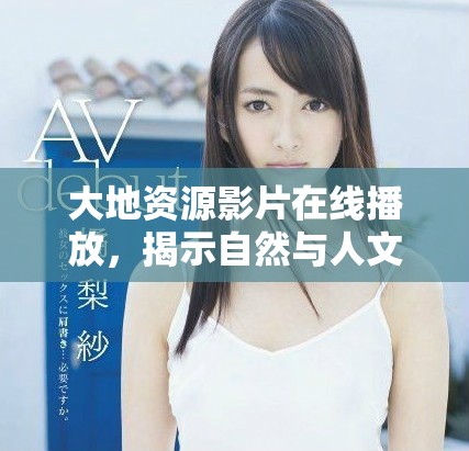 大地資源影片在線播放，揭示自然與人文的深刻聯系