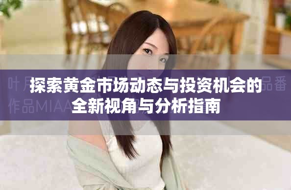 探索黃金市場動態與投資機會的全新視角與分析指南