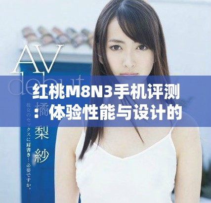 紅桃M8N3手機評測：體驗性能與設計的完美結合