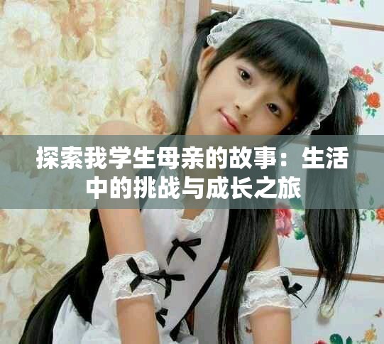 探索我學(xué)生母親的故事：生活中的挑戰(zhàn)與成長之旅