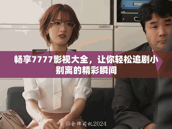 暢享7777影視大全，讓你輕松追劇小別離的精彩瞬間