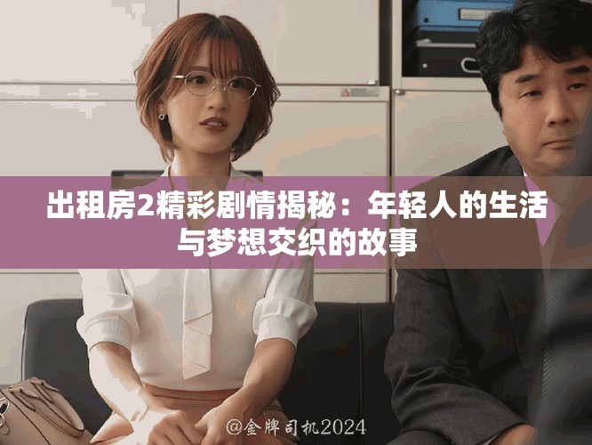 出租房2精彩劇情揭秘：年輕人的生活與夢想交織的故事